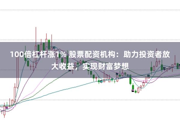 100倍杠杆涨1% 股票配资机构：助力投资者放大收益，实现财富梦想