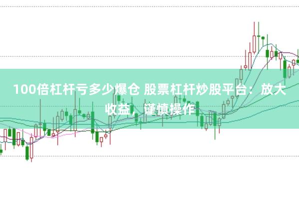 100倍杠杆亏多少爆仓 股票杠杆炒股平台：放大收益，谨慎操作