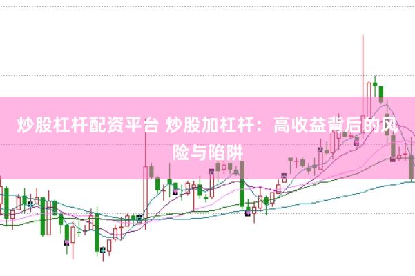 炒股杠杆配资平台 炒股加杠杆：高收益背后的风险与陷阱
