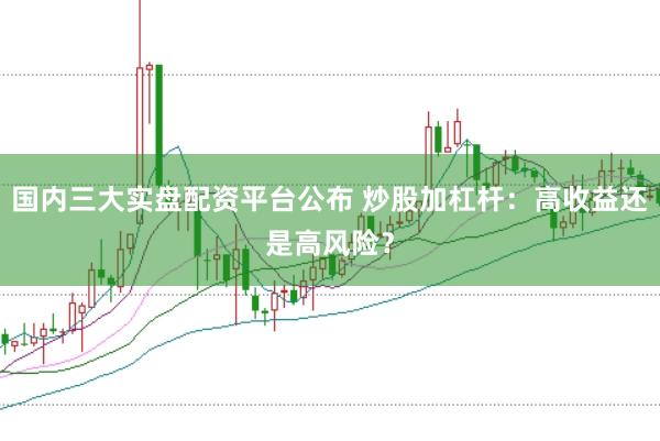 国内三大实盘配资平台公布 炒股加杠杆：高收益还是高风险？