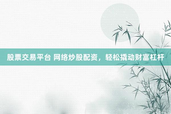 股票交易平台 网络炒股配资，轻松撬动财富杠杆