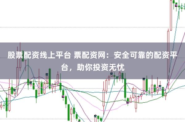 股票配资线上平台 票配资网：安全可靠的配资平台，助你投资无忧
