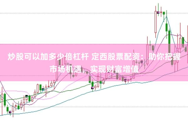 炒股可以加多少倍杠杆 定西股票配资：助你把握市场机遇，实现财富增值