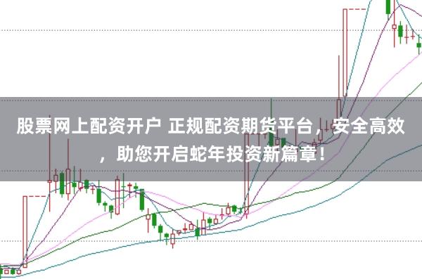 股票网上配资开户 正规配资期货平台，安全高效，助您开启蛇年投资新篇章！