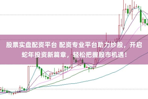 股票实盘配资平台 配资专业平台助力炒股，开启蛇年投资新篇章，轻松把握股市机遇！