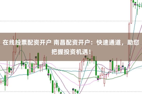 在线股票配资开户 南昌配资开户：快速通道，助您把握投资机遇！