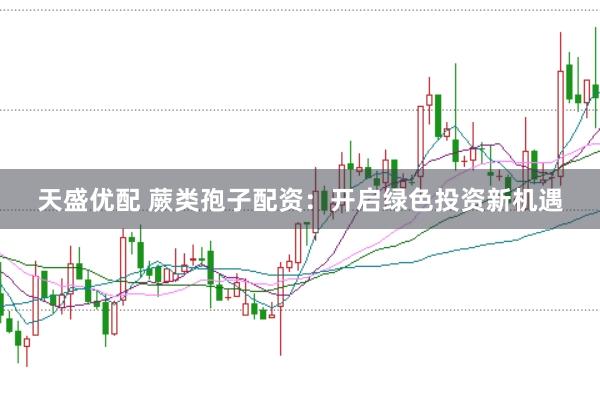天盛优配 蕨类孢子配资：开启绿色投资新机遇
