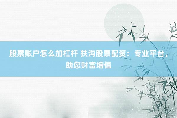 股票账户怎么加杠杆 扶沟股票配资：专业平台，助您财富增值