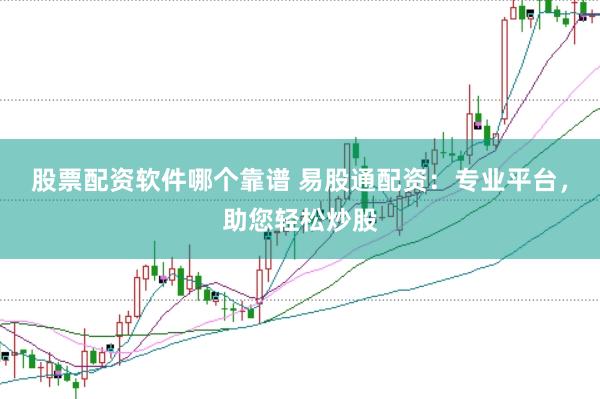 股票配资软件哪个靠谱 易股通配资：专业平台，助您轻松炒股