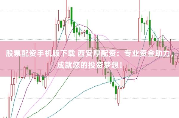 股票配资手机版下载 西安厚配资：专业资金助力，成就您的投资梦想！