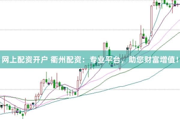 网上配资开户 衢州配资：专业平台，助您财富增值！
