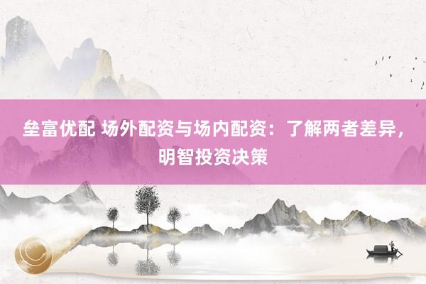 垒富优配 场外配资与场内配资：了解两者差异，明智投资决策