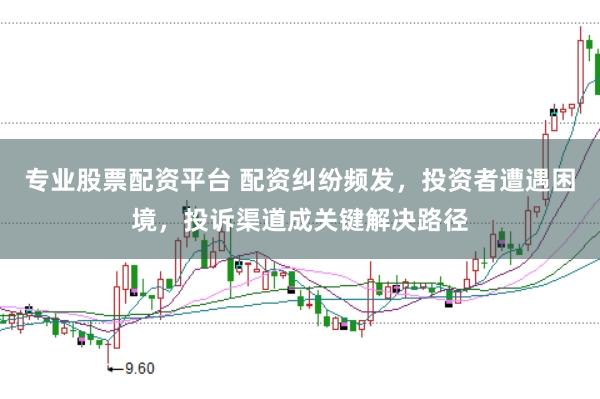 专业股票配资平台 配资纠纷频发，投资者遭遇困境，投诉渠道成关键解决路径