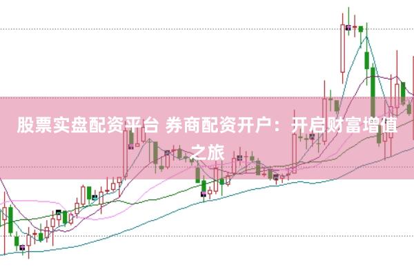 股票实盘配资平台 券商配资开户：开启财富增值之旅