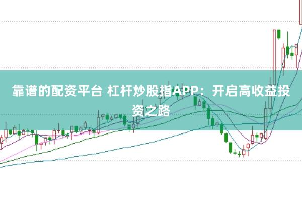 靠谱的配资平台 杠杆炒股指APP：开启高收益投资之路