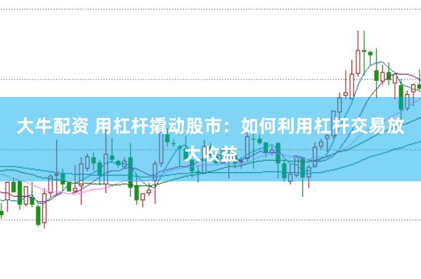 大牛配资 用杠杆撬动股市：如何利用杠杆交易放大收益