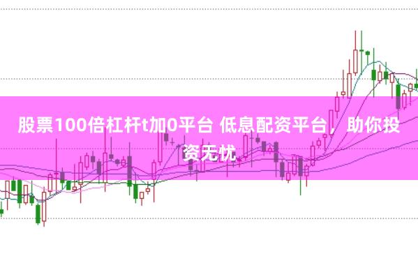 股票100倍杠杆t加0平台 低息配资平台，助你投资无忧