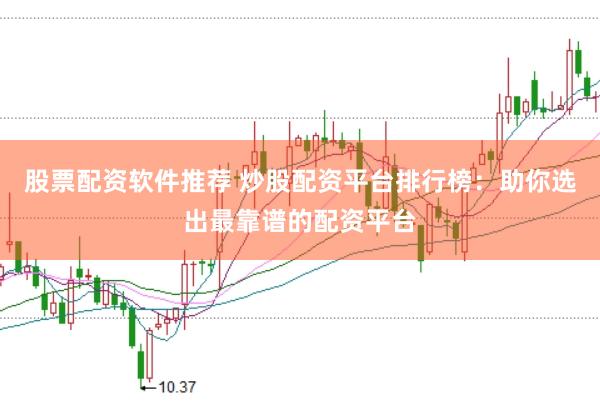 股票配资软件推荐 炒股配资平台排行榜：助你选出最靠谱的配资平台