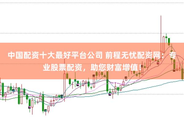 中国配资十大最好平台公司 前程无忧配资网：专业股票配资，助您财富增值！