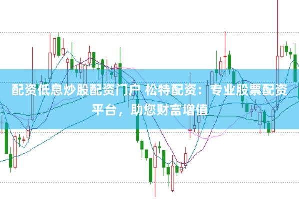 配资低息炒股配资门户 松特配资：专业股票配资平台，助您财富增值