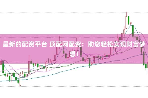 最新的配资平台 顶配网配资：助您轻松实现财富梦想！