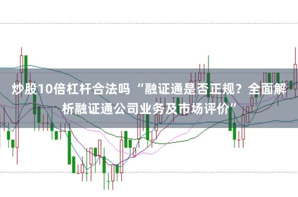 炒股10倍杠杆合法吗 “融证通是否正规？全面解析融证通公司业务及市场评价”