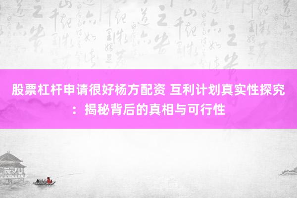 股票杠杆申请很好杨方配资 互利计划真实性探究：揭秘背后的真相与可行性