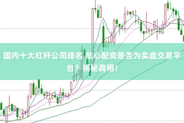 国内十大杠杆公司排名 航心配资是否为实盘交易平台？揭秘真相！