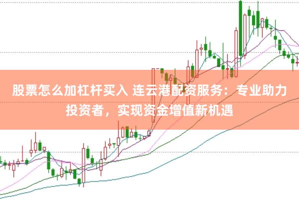 股票怎么加杠杆买入 连云港配资服务：专业助力投资者，实现资金增值新机遇
