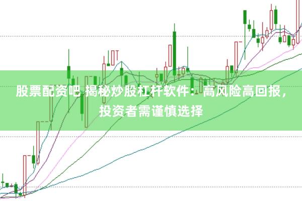 股票配资吧 揭秘炒股杠杆软件：高风险高回报，投资者需谨慎选择
