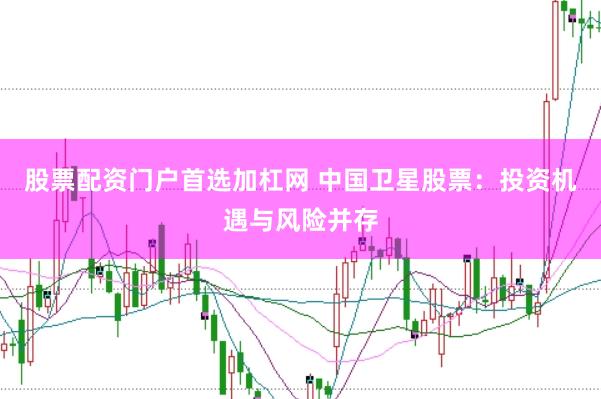 股票配资门户首选加杠网 中国卫星股票：投资机遇与风险并存