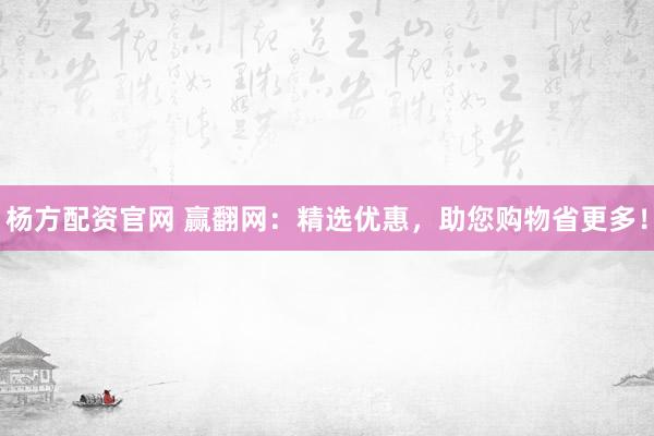 杨方配资官网 赢翻网：精选优惠，助您购物省更多！
