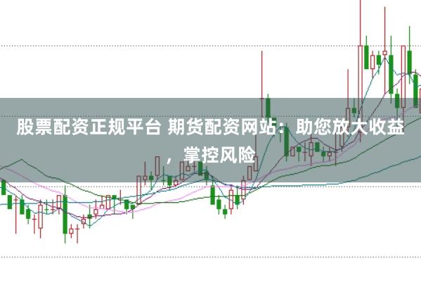 股票配资正规平台 期货配资网站：助您放大收益，掌控风险