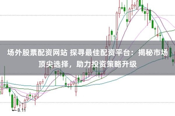 场外股票配资网站 探寻最佳配资平台：揭秘市场顶尖选择，助力投资策略升级