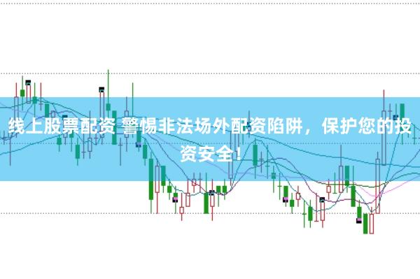 线上股票配资 警惕非法场外配资陷阱，保护您的投资安全！