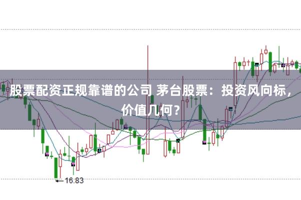 股票配资正规靠谱的公司 茅台股票：投资风向标，价值几何？