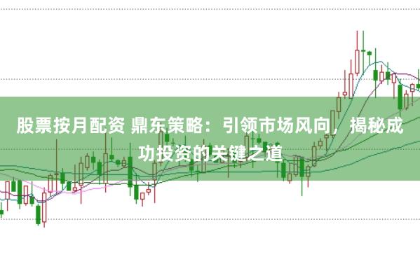 股票按月配资 鼎东策略：引领市场风向，揭秘成功投资的关键之道