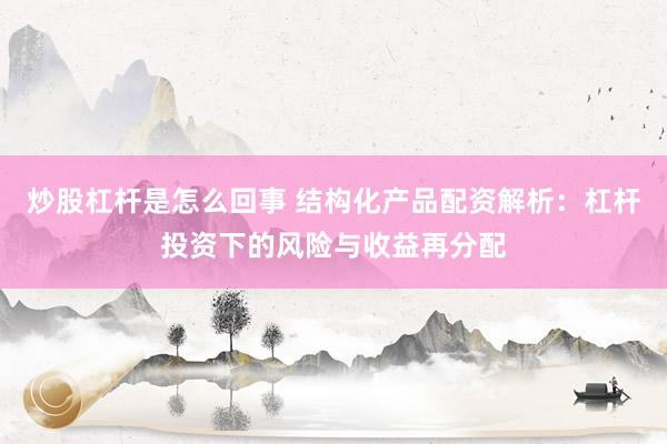 炒股杠杆是怎么回事 结构化产品配资解析：杠杆投资下的风险与收益再分配