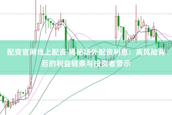 配资官网线上配资 揭秘场外配资利息：高风险背后的利益链条与投资者警示