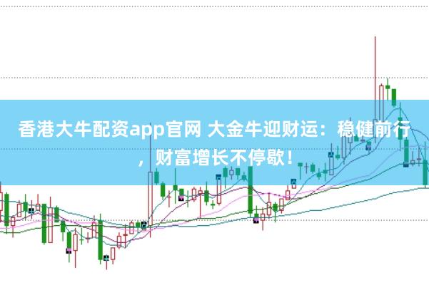 香港大牛配资app官网 大金牛迎财运：稳健前行，财富增长不停歇！