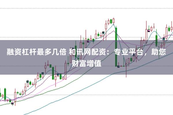 融资杠杆最多几倍 和讯网配资：专业平台，助您财富增值