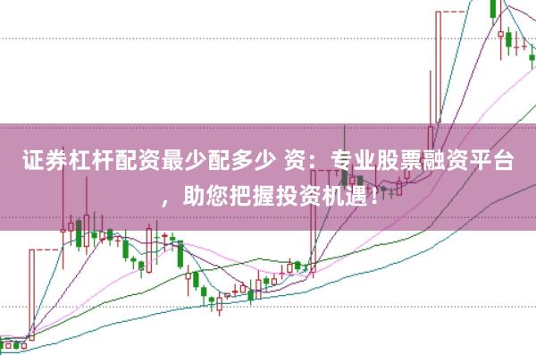 证券杠杆配资最少配多少 资：专业股票融资平台，助您把握投资机遇！