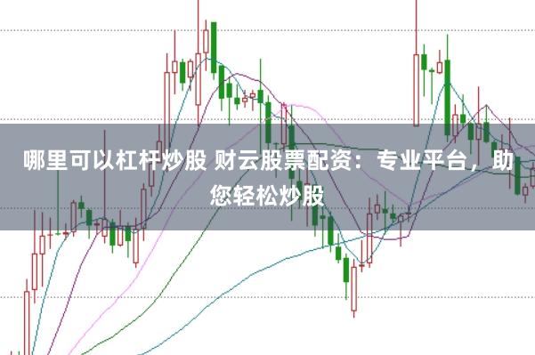 哪里可以杠杆炒股 财云股票配资：专业平台，助您轻松炒股
