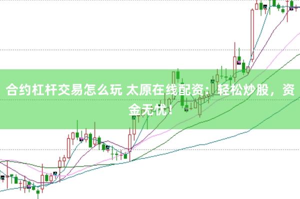 合约杠杆交易怎么玩 太原在线配资：轻松炒股，资金无忧！