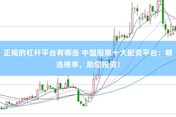 正规的杠杆平台有哪些 中国股票十大配资平台：精选榜单，助您投资！