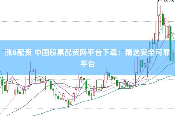 涨8配资 中国股票配资网平台下载：精选安全可靠平台