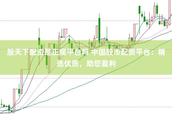 股天下配资是正规平台吗 中国股市配资平台：精选优质，助您盈利