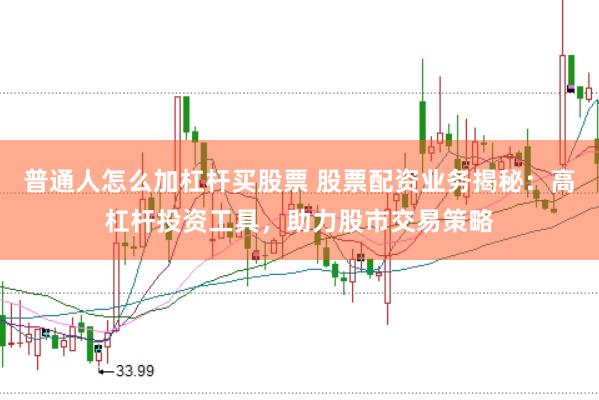 普通人怎么加杠杆买股票 股票配资业务揭秘：高杠杆投资工具，助力股市交易策略