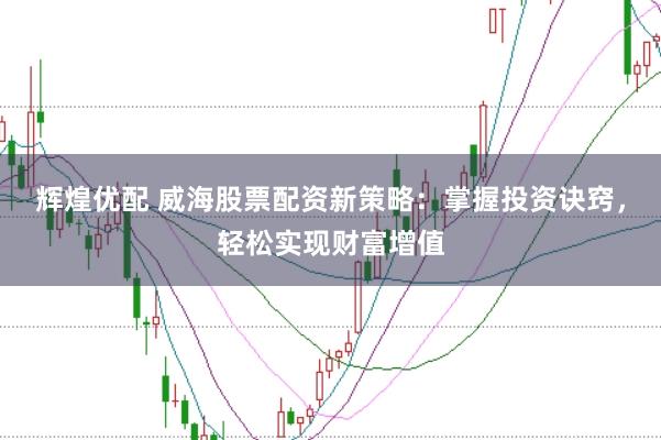 辉煌优配 威海股票配资新策略：掌握投资诀窍，轻松实现财富增值