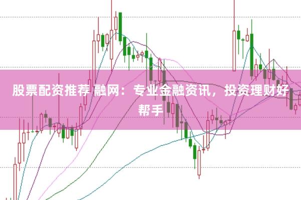 股票配资推荐 融网：专业金融资讯，投资理财好帮手